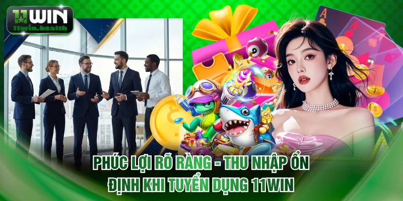 Phúc lợi rõ ràng - thu nhập ổn định khi tuyển dụng 11WIN